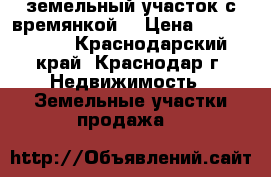 земельный участок с времянкой  › Цена ­ 2 600 000 - Краснодарский край, Краснодар г. Недвижимость » Земельные участки продажа   